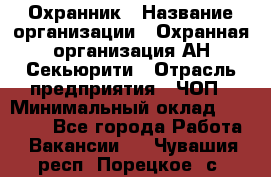 Охранник › Название организации ­ Охранная организация АН-Секьюрити › Отрасль предприятия ­ ЧОП › Минимальный оклад ­ 36 000 - Все города Работа » Вакансии   . Чувашия респ.,Порецкое. с.